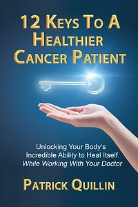 12 Keys To A Healthier Cancer Patient: Unlocking Your Body's Incredible Ability To Heal Itself While Working With Your Doctor