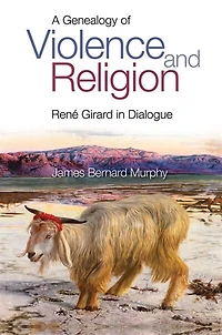 A Genealogy Of Violence And Religion: Rene Girard In Dialogue