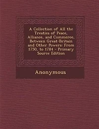A Collection of All the Treaties Peace, Alliance, and Commerce, Between Great-Britain Other Powers: From 1750, to 1784 - Primary Source Edition