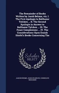The Remainder of Books Written by Jacob Behme, Viz. I. First Apologie to Balthazar Tylcken ... II. Second Answer III. Fouer Complexions IV. Considerations Upon Esaiah Stiefel's Booke Concerning...