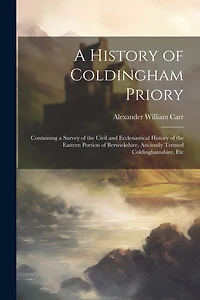 A History of Coldingham Priory: Containing a Survey of the Civil and Ecclesiastical History of the Eastern Portion of Berwickshire, Anciently Termed Coldinghamshire, Etc