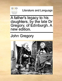 A Father's Legacy To His Daughters, By The Late Dr Gregory, Of Edinburgh. A New Edition.
