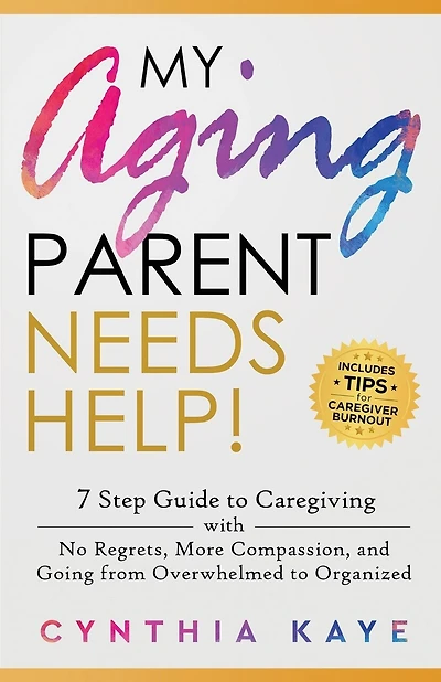 My Aging Parent Needs Help!: 7 Step Guide to Caregiving with No Regrets, More Compassion, and Going from Overwhelmed to Organized [Includes Tips for Caregiver Burnout]