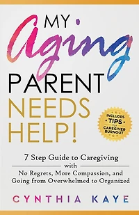 My Aging Parent Needs Help!: 7 Step Guide to Caregiving with No Regrets, More Compassion, and Going from Overwhelmed to Organized [Includes Tips for Caregiver Burnout]
