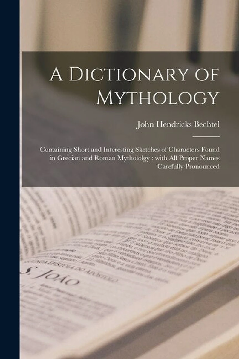 A Dictionary of Mythology: Containing Short and Interesting Sketches of Characters Found in Grecian and Roman Mythololgy: With All Proper Names Carefully Pronounced