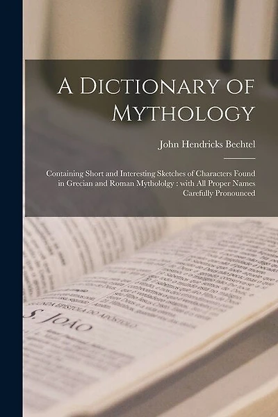 A Dictionary of Mythology: Containing Short and Interesting Sketches of Characters Found in Grecian and Roman Mythololgy: With All Proper Names Carefully Pronounced