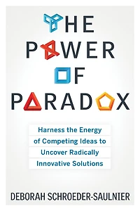 The Power Of Paradox: Harness Energy Competing Ideas To Uncover Radically Innovative Solutions