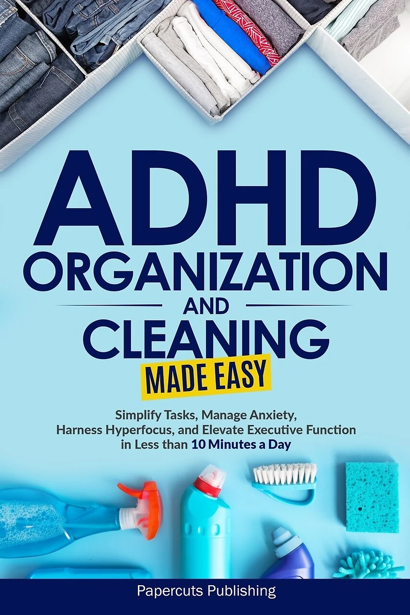 ADHD Organization and Cleaning Made Easy: Simplify Tasks, Manage Anxiety, Harness Hyperfocus, and Elevate Executive Function in Less than 10 Minutes a Day