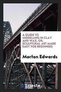 A Guide to Modelling Clay and Wax or Sculptural Art Made Easy for Beginners