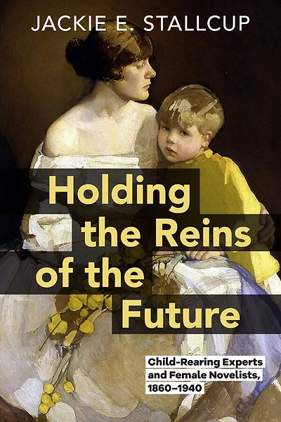 Holding the Reins of the Future: Child-Rearing Experts and Female Novelists, 1860–1940