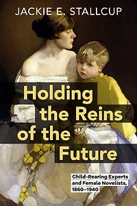 Holding the Reins of the Future: Child-Rearing Experts and Female Novelists, 1860–1940
