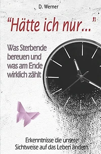 "Hätte ich nur..." - Was Sterbende bereuen und was am Ende wirklich zählt: Erkenntnisse die unsere Sichtweise auf das Leben ändern