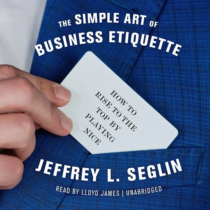 the Simple Art of Business Etiquette: How to Rise Top by Playing Nice