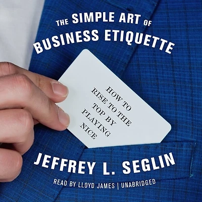 the Simple Art of Business Etiquette: How to Rise Top by Playing Nice