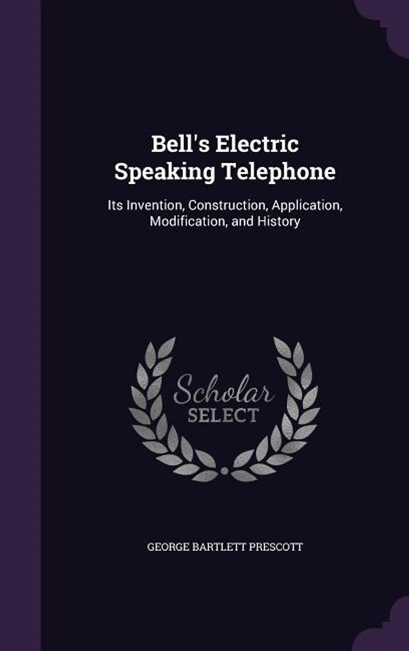 Bell's Electric Speaking Telephone: Its Invention, Construction, Application, Modification and History (Classic Reprint)