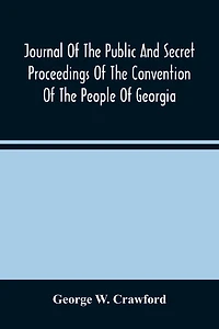 Journal Of The Public And Secret Proceedings Of The Convention Of The People Of Georgia: Held In Milledgeville And Savannah In 1861: Together With The Ordinances Adopted