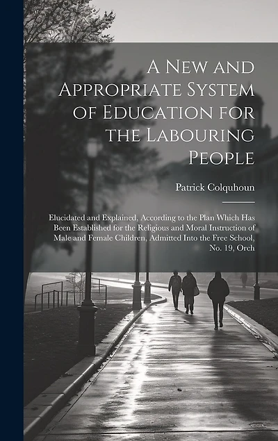 A New and Appropriate System of Education for the Labouring People: Elucidated and Explained, According to the Plan Which Has Been Established for the Religious and Moral Instruction of Male and Female Children, Admitted Into the Free School, No. 19, Orch