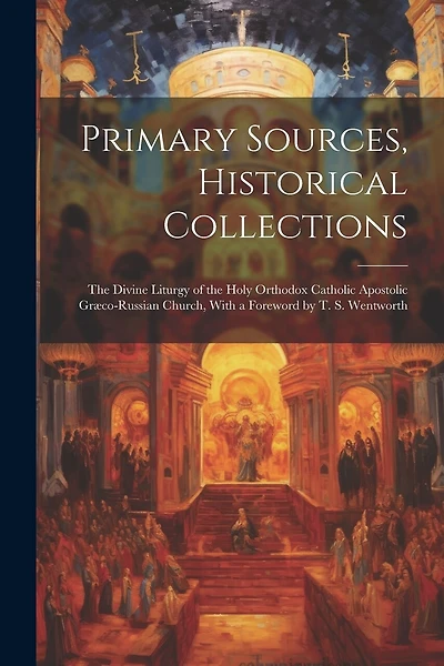 Primary Sources, Historical Collections: The Divine Liturgy of the Holy Orthodox Catholic Apostolic Græco-Russian Church, With a Foreword by T. S. Wentworth