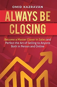 Always Be Closing: Become a master closer in sales and perfect the art of selling to anyone both in person and online
