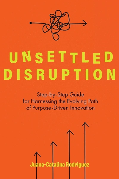 Unsettled Disruption: Step-by-step Guide For Harnessing The Evolving Path Of Purpose-driven Innovation