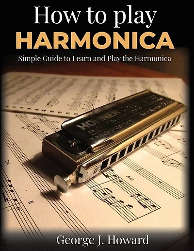 How To Play Harmonica: Simple Guide To Learn And Play The Harmonica. Have Fun With Easy Songs In Tablature Notation