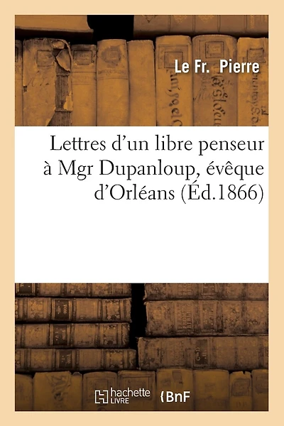 Lettres d'Un Libre Penseur À Mgr Dupanloup, Évêque d'Orléans, (Éd.1866)