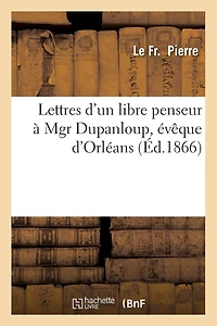 Lettres d'Un Libre Penseur À Mgr Dupanloup, Évêque d'Orléans, (Éd.1866)