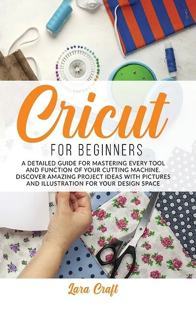 Cricut For Beginners: A Detailed Guide For Mastering Every Tool And Function Of Your Cutting Machine. Discover Amazing Pr