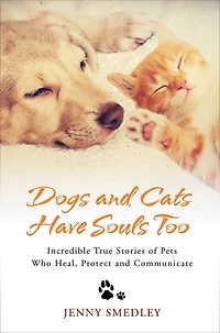 Dogs and Cats Have Souls Too: Incredible True Stories of Pets Who Heal, Protect Communicate