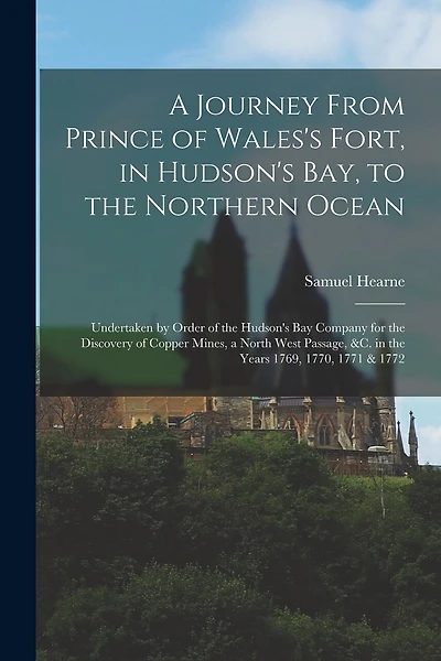 A Journey From Prince of Wales's Fort, in Hudson's Bay, to the Northern Ocean [microform]: Undertaken by Order of the Hudson's Bay Company for the Discovery of Copper Mines, a North West Passage, &c. in the Years 1769, 1770, 1771 & 1772