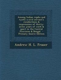 Among Indian rajahs and ryots; a civil servant's recollections & impressions of thirty-seven years of work & sport in the Central Provinces & Bengal  - Primary Source Edition