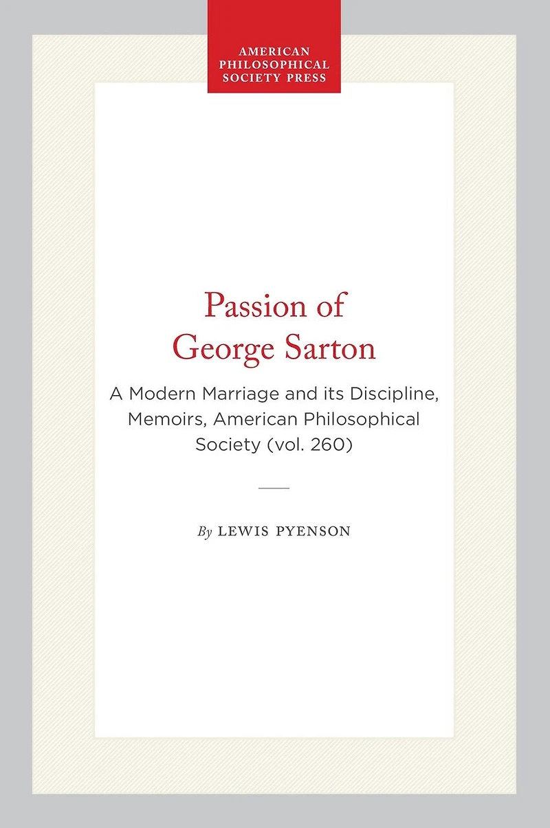 Passion of George Sarton: A Modern Marriage and its Discipline, Memoirs, American Philosophical Society (vol. 260)