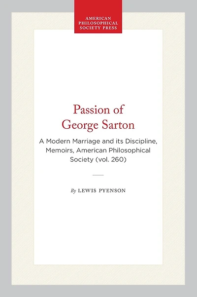 Passion of George Sarton: A Modern Marriage and its Discipline, Memoirs, American Philosophical Society (vol. 260)