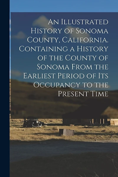 An Illustrated History of Sonoma County, California. Containing a History of the County of Sonoma From the Earliest Period of its Occupancy to the Present Time