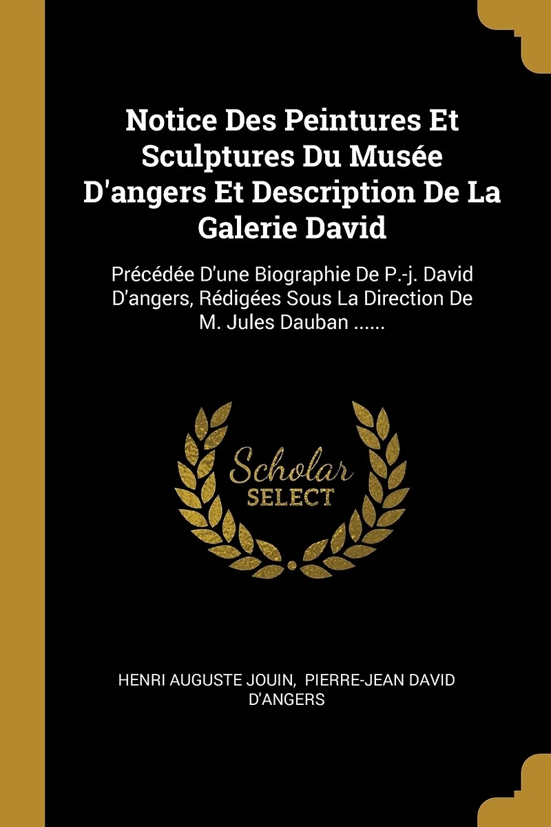 Notice Des Peintures Et Sculptures Du Musée D'angers Description De La Galerie David: Précédée D'une Biographie P.-j. David D'angers, Rédigées Sous Direction M. Jules Dauban ......