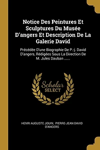 Notice Des Peintures Et Sculptures Du Musée D'angers Description De La Galerie David: Précédée D'une Biographie P.-j. David D'angers, Rédigées Sous Direction M. Jules Dauban ......