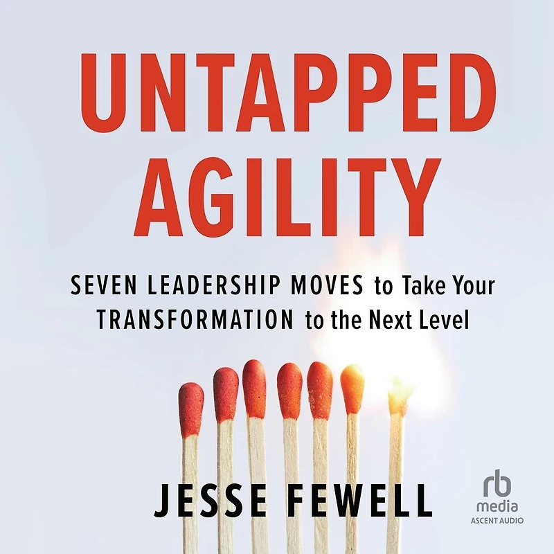 Untapped Agility: Seven Leadership Moves to Take Your Transformation the Next Level