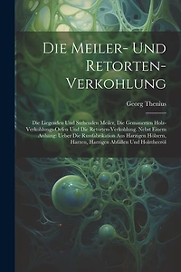 Die Meiler- Und Retorten-Verkohlung: Die Liegenden Und Stehenden Meiler, Die Gemauerten Holz-Verkohlungs-Oefen Und Die Retorten-Verkohlung. Nebst Einem Anhang: Ueber Die Russfabrikation Aus Harzigen Hölzern, Harzen, Harzigen Abfällen Und Holztheeröl