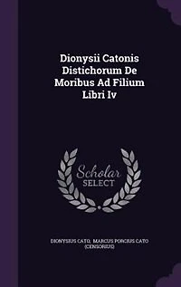 Dionysii Catonis Distichorum De Moribus Ad Filium Libri Iv