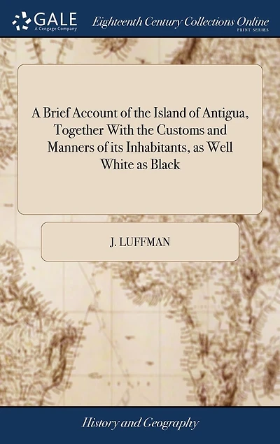 a Brief Account of The Island Antigua, Together With Customs and Manners its Inhabitants, as Well White Black: ... Letters to Friend. Written Years 1786, 1787, 1788. By John Luffman. Second Edition
