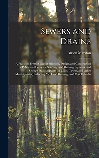 Sewers and Drains: A Practical Treatise On the Selection, Design, and Construction of Public and Domestic Sewerage and Drainage Systems, and Sewage-Disposal Plants for Cities, Towns, and Other Municipalities, Including Also Land Drainage and Cost Calculat