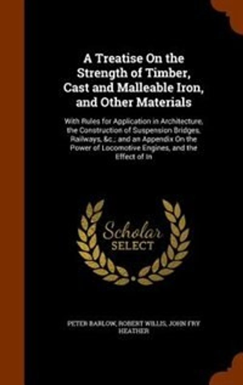 A Treatise On the Strength of Timber, Cast and Malleable Iron, Other Materials: With Rules for Application Architecture, Construction Suspension Bridges, Railways, &c.;