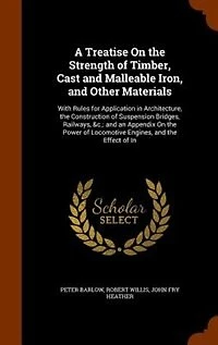 A Treatise On the Strength of Timber, Cast and Malleable Iron, Other Materials: With Rules for Application Architecture, Construction Suspension Bridges, Railways, &c.;
