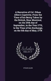A Narrative of Col. Ethan Allen's Captivity, From the Time his Being Taken by British, Near Montreal, on 25th day September, Year 1775, to Exchange, 6th May, 1778