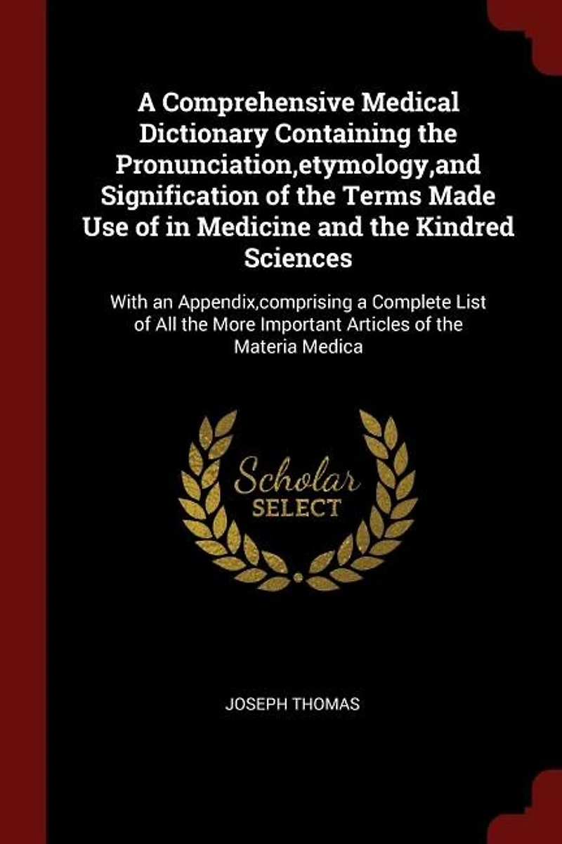 a Comprehensive Medical Dictionary Containing the Pronunciation,etymology,and Signification of Terms Made Use Medicine and Kindred Sciences: With an Appendix,comprising Complete List All More Important Articles Materia Medica