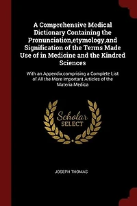 a Comprehensive Medical Dictionary Containing the Pronunciation,etymology,and Signification of Terms Made Use Medicine and Kindred Sciences: With an Appendix,comprising Complete List All More Important Articles Materia Medica