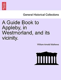 A Guide Book To Appleby, In Westmorland, And Its Vicinity.