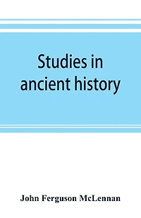 Studies In Ancient History: Comprising A Reprint Of Primitive Marriage