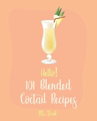 Hello! 101 Blended Cocktail Recipes: Best Blended Cocktail Cookbook Ever For Beginners [Martini Recipe, Tequila Recipes, Mojito Recipes, Margarita Cookbook, Frozen Cocktail Recipe Book] [Book 1]