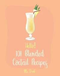 Hello! 101 Blended Cocktail Recipes: Best Blended Cocktail Cookbook Ever For Beginners [Martini Recipe, Tequila Recipes, Mojito Recipes, Margarita Cookbook, Frozen Cocktail Recipe Book] [Book 1]